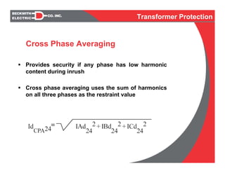 Provides security if any phase has low harmonic
content during inrush
Cross phase averaging uses the sum of harmonics
on all three phases as the restraint value
Cross Phase Averaging
Transformer Protection
 