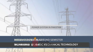 POWER SYSTEM IN PAKISTAN
PRESENTATION BY
MUHAMMAD USAMA
INSTRUCTOR & SUBJECT
SHUAIB KAKA | BASIC MECHANICALTECHNOLOGY
B-TECH ELECTRICAL SECOND SEMISTER
 