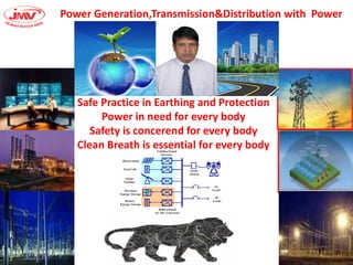 Power Generation,Transmission&Distribution with Power
Quality
Safe Practice in Earthing and Protection
Power in need for every body
Safety is concerend for every body
Clean Breath is essential for every body
 