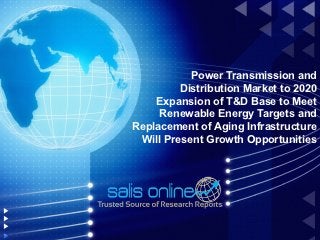 Power Transmission and
         Distribution Market to 2020
    Expansion of T&D Base to Meet
     Renewable Energy Targets and
Replacement of Aging Infrastructure
 Will Present Growth Opportunities
 