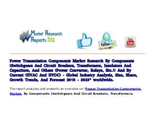 Power Transmission Components Market Research By Components
(Switchgears And Circuit Breakers, Transformers, Insulators And
Capacitors, And Others (Power Converter, Relays, Etc.)) And By
Current (HVAC And HVDC) - Global Industry Analysis, Size, Share,
Growth Trends, And Forecast 2015 - 2023" worldwide.
The report analyzes and presents an overview on "Power Transmission Components
Market, By Components (Switchgears And Circuit Breakers, Transformers,
 