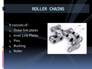 It consists of :
1. Outer link plates
2. Inner Link Plates
3. Pins
4. Bushing
5. Roller
ROLLER CHAINS
 