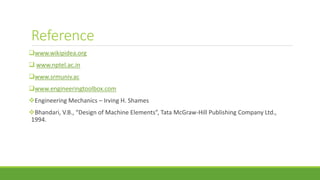 Reference
www.wikipidea.org
 www.nptel.ac.in
www.srmuniv.ac
www.engineeringtoolbox.com
Engineering Mechanics – Irving H. Shames
Bhandari, V.B., “Design of Machine Elements”, Tata McGraw-Hill Publishing Company Ltd.,
1994.
 