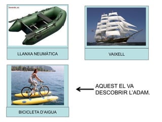 LLANXA NEUMÀTICA VAIXELL
BICICLETA D’AIGUA
AQUEST EL VA
DESCOBRIR L’ADAM.
 