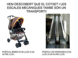 HEM DESCOBERT QUE EL COTXET I LES
ESCALES MECÀNIQUES TAMBÉ SÓN UN
TRANSPORT!!
PORTA AL BEBÉS D’UN LLOC A UN
ALTRE LLOC.
PORTA A LES PERSONES D’UN
LLOC A UN ALTRE LLOC.
 