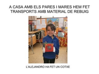 A CASA AMB ELS PARES I MARES HEM FET
TRANSPORTS AMB MATERIAL DE REBUIG
L’ALEJANDRO HA FET UN COTXE
 