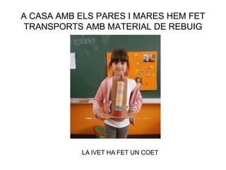 A CASA AMB ELS PARES I MARES HEM FET
TRANSPORTS AMB MATERIAL DE REBUIG
LA IVET HA FET UN COET
 