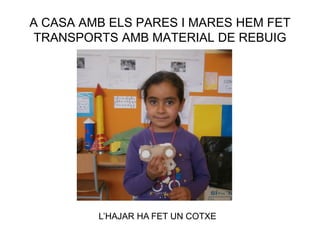 A CASA AMB ELS PARES I MARES HEM FET
TRANSPORTS AMB MATERIAL DE REBUIG
L’HAJAR HA FET UN COTXE
 