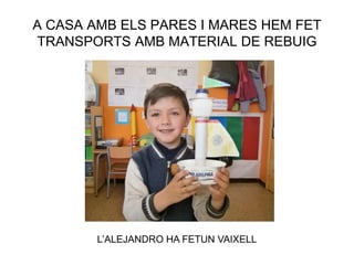 A CASA AMB ELS PARES I MARES HEM FET
TRANSPORTS AMB MATERIAL DE REBUIG
L’ALEJANDRO HA FETUN VAIXELL
 
