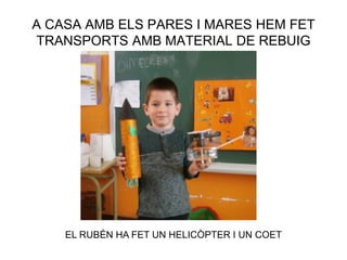 A CASA AMB ELS PARES I MARES HEM FET
TRANSPORTS AMB MATERIAL DE REBUIG
EL RUBÉN HA FET UN HELICÒPTER I UN COET
 