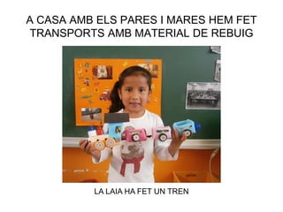 A CASA AMB ELS PARES I MARES HEM FET
TRANSPORTS AMB MATERIAL DE REBUIG
LA LAIA HA FET UN TREN
 