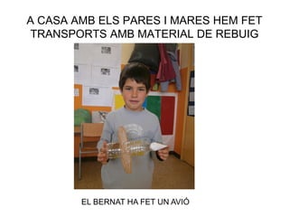 A CASA AMB ELS PARES I MARES HEM FET
TRANSPORTS AMB MATERIAL DE REBUIG
EL BERNAT HA FET UN AVIÓ
 
