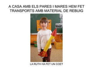 A CASA AMB ELS PARES I MARES HEM FET
TRANSPORTS AMB MATERIAL DE REBUIG
LA RUTH HA FET UN COET
 
