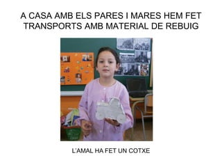 A CASA AMB ELS PARES I MARES HEM FET
TRANSPORTS AMB MATERIAL DE REBUIG
L’AMAL HA FET UN COTXE
 