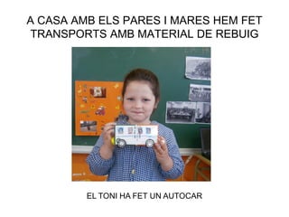 A CASA AMB ELS PARES I MARES HEM FET
TRANSPORTS AMB MATERIAL DE REBUIG
EL TONI HA FET UN AUTOCAR
 