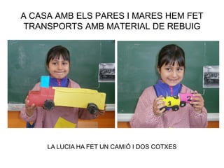 A CASA AMB ELS PARES I MARES HEM FET
TRANSPORTS AMB MATERIAL DE REBUIG
LA LUCIA HA FET UN CAMIÓ I DOS COTXES
 