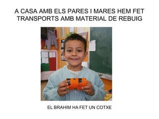 A CASA AMB ELS PARES I MARES HEM FET
TRANSPORTS AMB MATERIAL DE REBUIG
EL BRAHIM HA FET UN COTXE
 