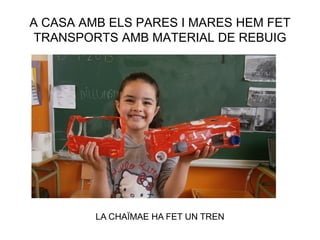 A CASA AMB ELS PARES I MARES HEM FET
TRANSPORTS AMB MATERIAL DE REBUIG
LA CHAÏMAE HA FET UN TREN
 