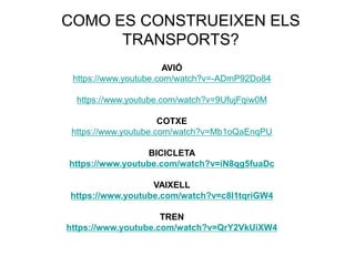 COMO ES CONSTRUEIXEN ELS
TRANSPORTS?
AVIÓ
https://www.youtube.com/watch?v=-ADmP92Do84
https://www.youtube.com/watch?v=9UfujFqiw0M
COTXE
https://www.youtube.com/watch?v=Mb1oQaEnqPU
BICICLETA
https://www.youtube.com/watch?v=iN8qg5fuaDc
VAIXELL
https://www.youtube.com/watch?v=c8l1tqriGW4
TREN
https://www.youtube.com/watch?v=QrY2VkUiXW4
 