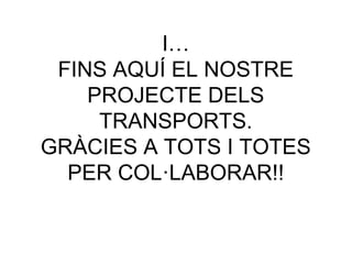 I…
FINS AQUÍ EL NOSTRE
PROJECTE DELS
TRANSPORTS.
GRÀCIES A TOTS I TOTES
PER COL·LABORAR!!
 