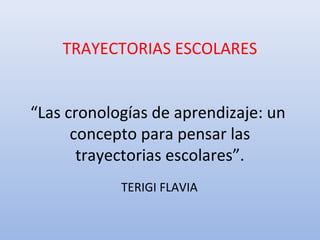 TRAYECTORIAS ESCOLARES 
“Las cronologías de aprendizaje: un 
concepto para pensar las 
trayectorias escolares”. 
TERIGI FLAVIA 
 