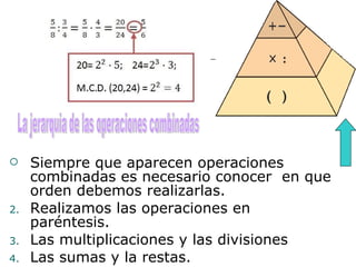 Siempre que aparecen operaciones combinadas es necesario conocer  en que orden debemos realizarlas. Realizamos las operaciones en paréntesis. Las multiplicaciones y las divisiones Las sumas y la restas. La jerarquia de las operaciones combinadas 