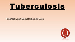 Tuberculosis
Ponentes: Juan Manuel Salas del Valle
 