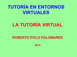 TUTORÍA EN ENTORNOS
     VIRTUALES

 LA TUTORÍA VIRTUAL

 ROBERTO POLO PALOMARES

          2013
 