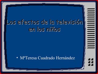 Los efectos de la televisión
       en los niños



   • MªTeresa Cuadrado Hernández
 