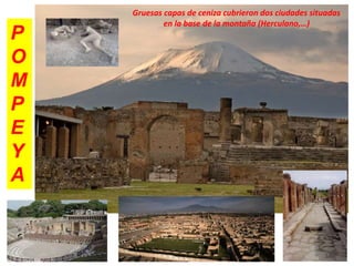 P
O
M
P
E
Y
A
Gruesas capas de ceniza cubrieron dos ciudades situadas
en la base de la montaña (Herculano,…)
 
