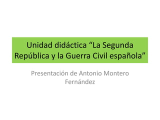 Unidad didáctica “La Segunda
República y la Guerra Civil española”
Presentación de Antonio Montero
Fernández
 