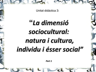 Unitat didàctica 3:



    “La dimensió
    sociocultural:
   natura i cultura,
individu i ésser social”
              Part 1
 