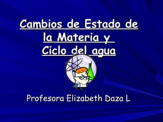 Cambios de Estado de
   la Materia y
   Ciclo del agua



 Profesora Elizabeth Daza L
 