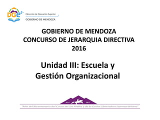GOBIERNO DE MENDOZA
CONCURSO DE JERARQUIA DIRECTIVA
2016
Unidad III: Escuela y
Gestión Organizacional
 