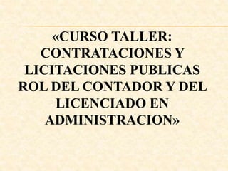 «CURSO TALLER:
CONTRATACIONES Y
LICITACIONES PUBLICAS
ROL DEL CONTADOR Y DEL
LICENCIADO EN
ADMINISTRACION»
 