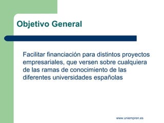 Objetivo General


 Facilitar financiación para distintos proyectos
 empresariales, que versen sobre cualquiera
 de las ramas de conocimiento de las
 diferentes universidades españolas




                                   www.uniempren.es
 
