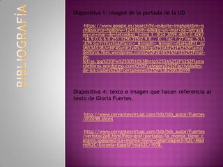 •https://www.google.es/search?hl=es&site=imghp&tbm=is
ch&source=hp&biw=1241&bih=606&q=un+mar+de+letras&
oq=un+mar+de+letras&gs_l=img.3..0i24.2059.4057.0.4267
.16.9.0.6.6.0.251.1250.2j5j2.9.0....0...1ac.1.27.img..5.11
.679.GxYcfXxxfoA#facrc=_&imgdii=_&imgrc=dtaHu8Ef3_zu
jM%3A%3BJvtNF4SsmIt2yM%3Bhttp%253A%252F%252Flamar
delibros.files.wordpress.com%252F2010%252F12%252Fmar-
de-
letras.jpg%253Fw%253D510%3Bhttp%253A%252F%252Flama
rdelibros.wordpress.com%252Fcategory%252Factividades-
de-los-clubes%252Fcertamenes%252F%3B250%3B199
•http://www.cervantesvirtual.com/bib/bib_autor/Fuertes
/010198.shtml
•http://www.cervantesvirtual.com/bib/bib_autor/Fuertes
/verfotoc2e8.html?foto=graf/portadas/la_momia_tiene_c
atarro.jpg&pie2=La+momia+tiene+catarro&pie3=%2C+Mad
rid%2C+Escuela+Espa%F1ola%2C+1978.
Diapositiva 1: imagen de la portada de la UD
Diapositiva 4: texto e imagen que hacen referencia al
texto de Gloria Fuertes.
 