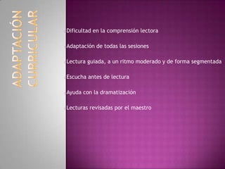 oDificultad en la comprensión lectora
oAdaptación de todas las sesiones
oLectura guiada, a un ritmo moderado y de forma segmentada
oEscucha antes de lectura
oAyuda con la dramatización
oLecturas revisadas por el maestro
 