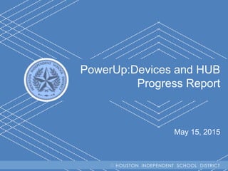 H I S D Becoming #GreatAllOver
PowerUp:Devices and HUB
Progress Report
May 15, 2015
HOUSTON INDEPENDENT SCHOOL DISTRICT
 