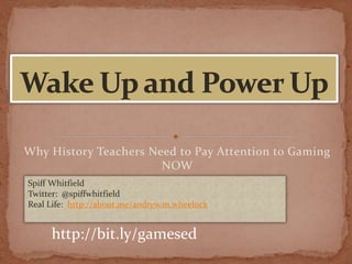 Why History Teachers Need to Pay Attention to Gaming
NOW
Spiff Whitfield
Twitter: @spiffwhitfield
Real Life: http://about.me/andrew.m.wheelock
http://bit.ly/gamesed
 