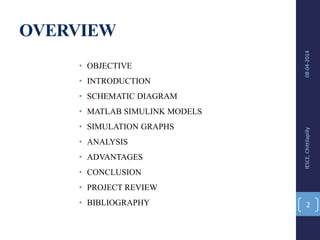 OVERVIEW
• OBJECTIVE
• INTRODUCTION
• SCHEMATIC DIAGRAM
• MATLAB SIMULINK MODELS
• SIMULATION GRAPHS
• ANALYSIS
• ADVANTAGES
• CONCLUSION
• PROJECT REVIEW
• BIBLIOGRAPHY
08-04-2014IESCE,Chittilapilly
2
 