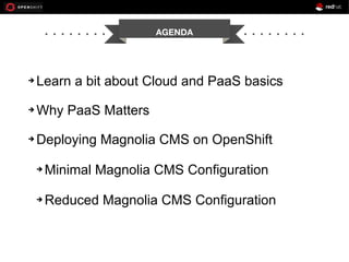 AGENDA
➔ Learn a bit about Cloud and PaaS basics
➔ Why PaaS Matters
➔ Deploying Magnolia CMS on OpenShift
➔ Minimal Magnolia CMS Configuration
➔ Reduced Magnolia CMS Configuration
 