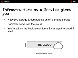 Infrastructure as a Service gives
you
• Network, storage & compute as an on-demand service
• Basically, servers in the cloud
• You’re still on the hook to configure & manage the cloud &
stack
“How do I use this?”
 
