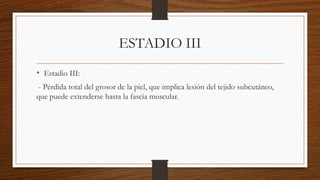 ESTADIO III
• Estadio III:
- Pérdida total del grosor de la piel, que implica lesión del tejido subcutáneo,
que puede extenderse hasta la fascia muscular.
 