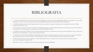 BIBLIOGRAFIA
• 1. Agencia de Calidad del Sistema Nacional de Salud. Plan de Calidad para el Sistema Nacionalde Salud. Madrid: Ministerio de Sanidad y Consumo; 2006.
Disponible en: http://www.msc.es/organizacion/sns/planCalidadSNS/pdf/pncalidad/notaPrensa20060323TextoIntegro.pdf
• 2. Soldevilla Agreda JJ, Torra i Bou JE. Epidemiología de las úlceras por presión en España. Estudio piloto en la comunidad autónoma de la Rioja.
Gerokomos. 1999; 10 (2): 75-86.
• 3. San Sebastián JA, Lyder CH, Posnnet J, Chapman N. Epidemiología, impacto y aspectos legalesrelacionados con las úlceras por presión. En: Soldevilla
JJ, Torra JE (eds). Atención integral de las heridas crónicas.1ª Edición: Madrid; SPA. 2004.
• 4. Subdirección asistencial de enfermería. Guías de Práctica Clínica. Prevención y tratamientode las ulceras por presión. Illes Balears: Servei de Salut de les
Illes Balears; 2007. Disponibleen: www.caib.es/fitxer/get?codi=148743
• 5. García Fernández FP, Pancorbo Hidalgo PL, Laguna Parras JM. Guía para el cuidado del pacientecon úlceras por presión con riesgo de desarrollarlas.
Jaén: Hospital Universitario “Princesade España”; 2001. Disponible en: http://www.saludmultimedia.net/guests/gneaupp_files/jaen.pdf
• 6. Dirección de Enfermería. Área de Formación y Calidad. Manual de prevención y tratamientode las úlceras por presión. Santander: Hospital
Universitario “Marqués de Valdecilla”; 2003.
• Disponible en: http://www.saludmultimedia.net/guests/gneaupp_files/manual_valdecilla.pdf
 