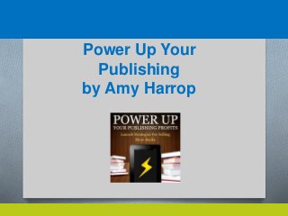 Power Up Your 
Publishing 
by Amy Harrop 
 