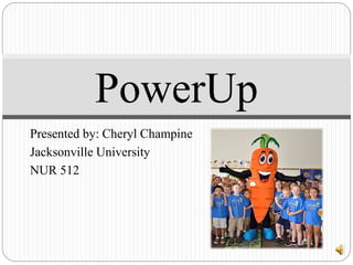 Presented by: Cheryl Champine
Jacksonville University
NUR 512
PowerUp
 