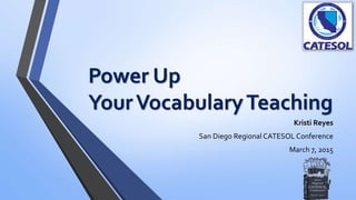 Power Up
YourVocabularyTeaching
Kristi Reyes
San Diego Regional CATESOL Conference
March 7, 2015
 