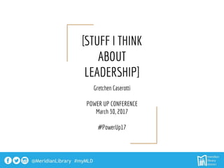 [STUFF I THINK
ABOUT
LEADERSHIP]
Gretchen Caserotti
POWER UP CONFERENCE
March 30, 2017
#PowerUp17
 