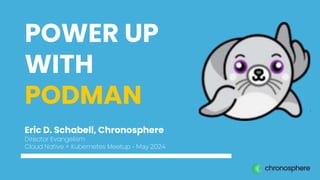 POWER UP
WITH
PODMAN
Eric D. Schabell, Chronosphere
Director Evangelism
Cloud Native + Kubernetes Meetup - May 2024
 